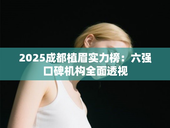 2025成都植眉实力榜：六强口碑机构全面透视