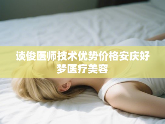 谈俊医师技术优势价格安庆好梦医疗美容