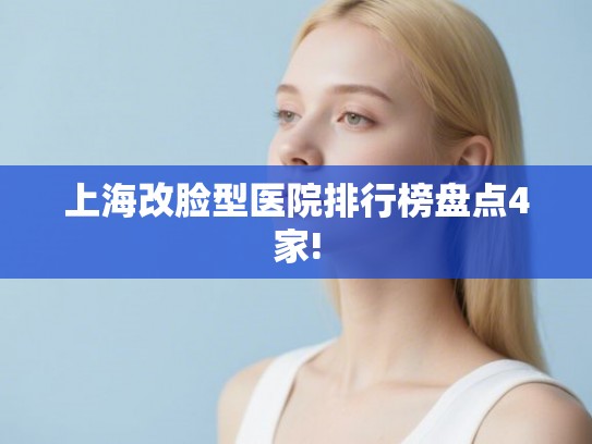 上海改脸型医院排行榜盘点4家! 上海改脸型医院排行榜盘点4家!