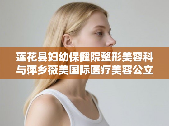 莲花县妇幼保健院整形美容科与萍乡薇美国际医疗美容公立私立对比