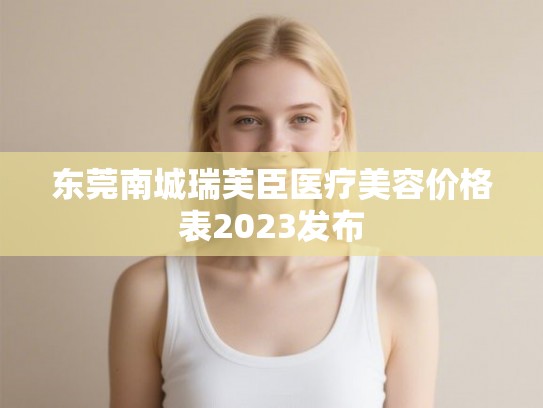东莞南城瑞芙臣医疗美容价格表2023发布