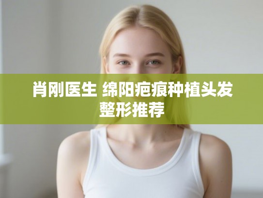 肖刚医生 绵阳疤痕种植头发整形推荐
