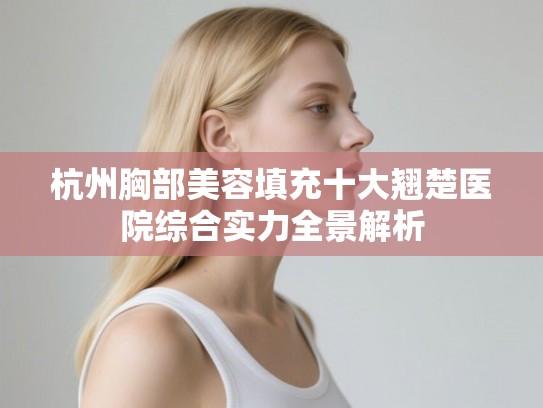 杭州胸部美容填充十大翘楚医院综合实力全景解析