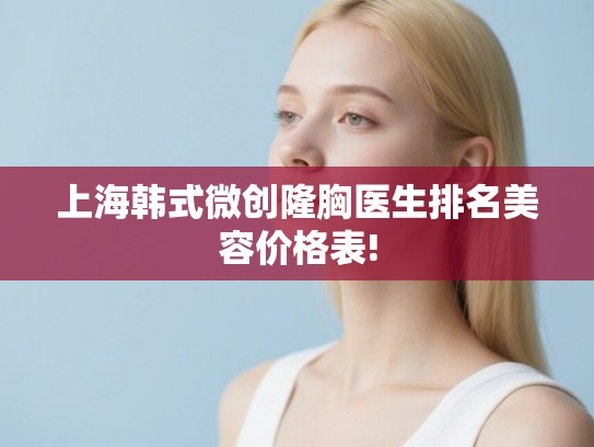 上海韩式微创隆胸医生排名美容价格表! 上海韩式微创隆胸医生排名美容价格表!