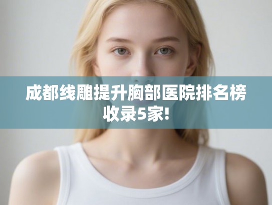 成都线雕提升胸部医院排名榜收录5家!