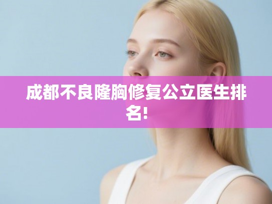 成都不良隆胸修复公立医生排名!
