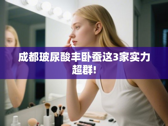 成都玻尿酸丰卧蚕这3家实力超群!