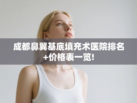 成都鼻翼基底填充术医院排名+价格表一览!