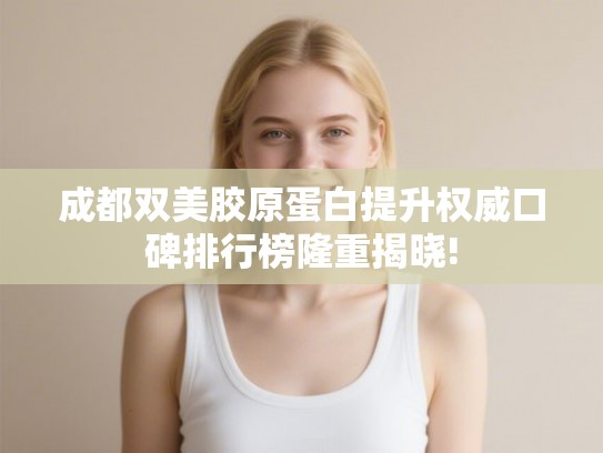 成都双美胶原蛋白提升权威口碑排行榜隆重揭晓!