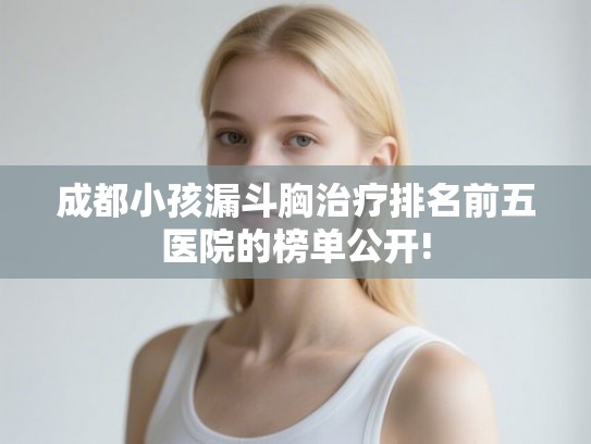 成都小孩漏斗胸治疗排名前五医院的榜单公开!