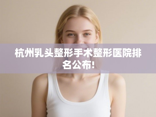 杭州乳头整形手术整形医院排名公布!