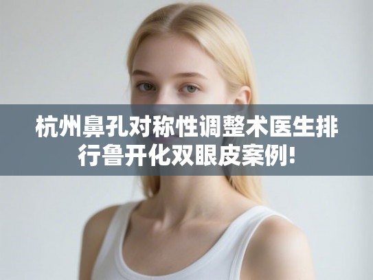 杭州鼻孔对称性调整术医生排行鲁开化双眼皮案例!