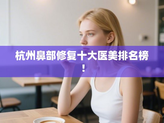 杭州鼻部修复十大医美排名榜！