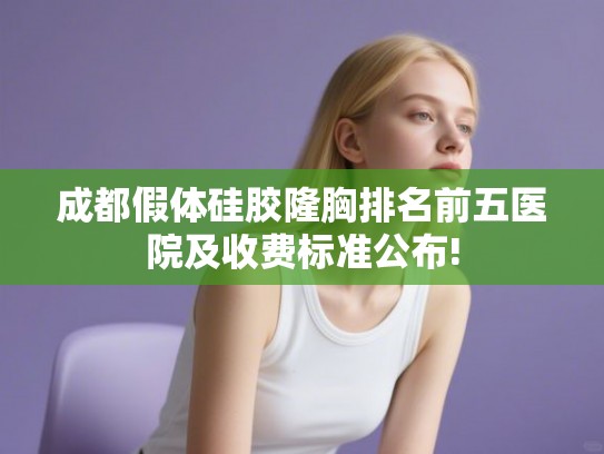 成都假体硅胶隆胸排名前五医院及收费标准公布!