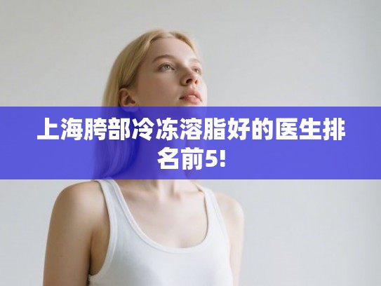 上海胯部冷冻溶脂好的医生排名前5! 上海胯部冷冻溶脂好的医生排名前5!