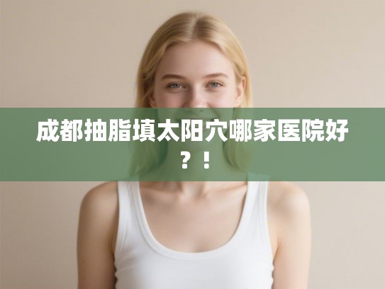 成都抽脂填太阳穴哪家医院好？!