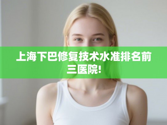 上海下巴修复技术水准排名前三医院! 上海下巴修复技术水准排名前三医院!