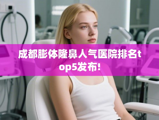 成都膨体隆鼻人气医院排名top5发布!
