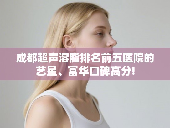 成都超声溶脂排名前五医院的艺星、富华口碑高分!