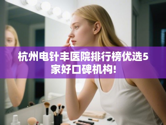 杭州电针丰医院排行榜优选5家好口碑机构!