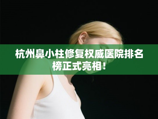 杭州鼻小柱修复权威医院排名榜正式亮相！