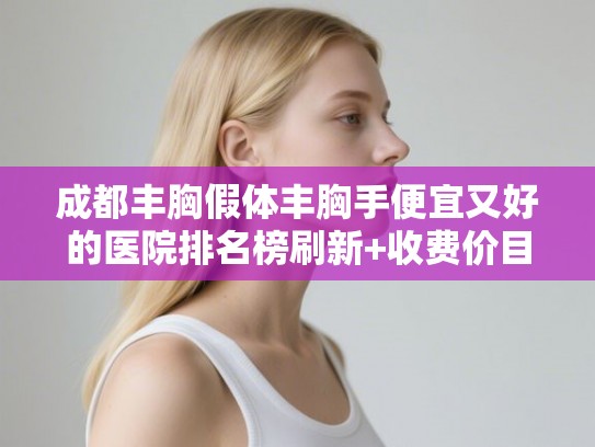 成都丰胸假体丰胸手便宜又好的医院排名榜刷新+收费价目表预览!