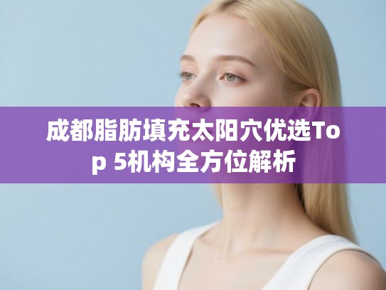 成都脂肪填充太阳穴优选Top 5机构全方位解析