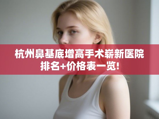 杭州鼻基底增高手术崭新医院排名+价格表一览!