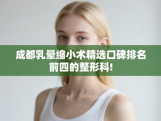 成都乳晕缩小术精选口碑排名前四的整形科!