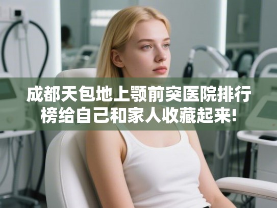 成都天包地上颚前突医院排行榜给自己和家人收藏起来!