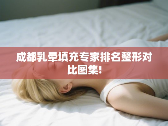 成都乳晕填充专家排名整形对比图集!