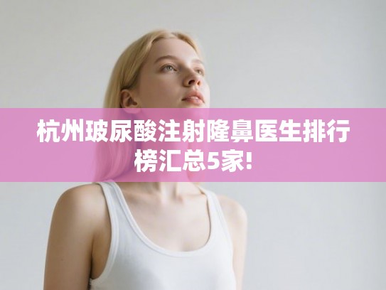 杭州玻尿酸注射隆鼻医生排行榜汇总5家!