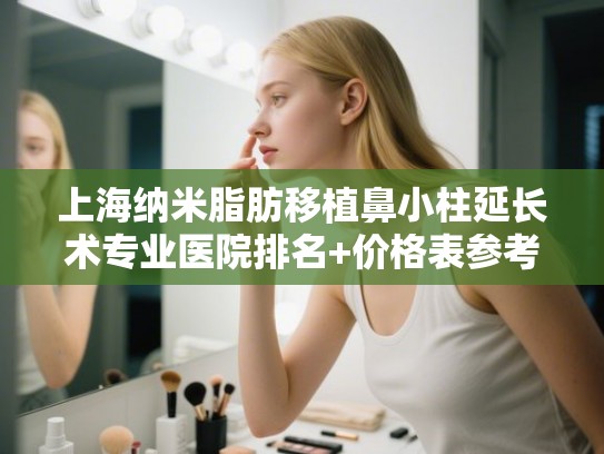 上海纳米脂肪移植鼻小柱延长术专业医院排名+价格表参考! 上海纳米脂肪移植鼻小柱延长术专业医院排名+价格表参考!