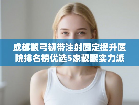 成都颧弓韧带注射固定提升医院排名榜优选5家靓眼实力派!