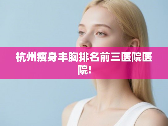 杭州瘦身丰胸排名前三医院医院!