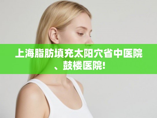 上海脂肪填充太阳穴省中医院、鼓楼医院!