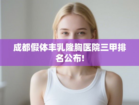 成都假体丰乳隆胸医院三甲排名公布!
