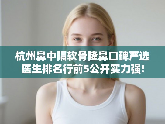 杭州鼻中隔软骨隆鼻口碑严选医生排名行前5公开实力强!