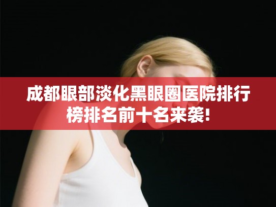 成都眼部淡化黑眼圈医院排行榜排名前十名来袭!
