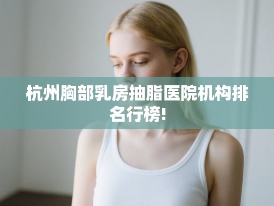 杭州胸部乳房抽脂医院机构排名行榜!