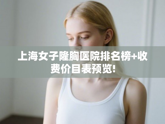 上海女子隆胸医院排名榜+收费价目表预览! 上海女子隆胸医院排名榜+收费价目表预览!
