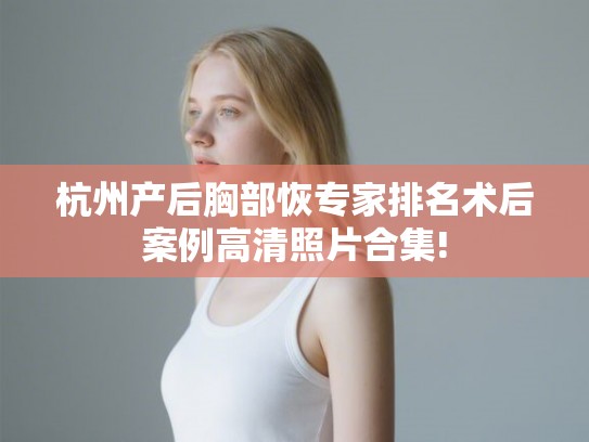 杭州产后胸部恢专家排名术后案例高清照片合集!