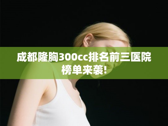 成都隆胸300cc排名前三医院榜单来袭!