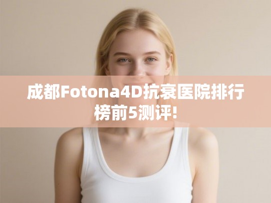 成都Fotona4D抗衰医院排行榜前5测评!
