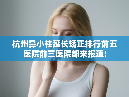 杭州鼻小柱延长矫正排行前五医院前三医院都来报道!