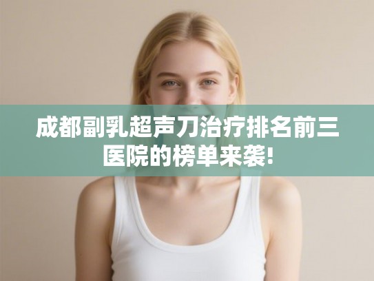 成都副乳超声刀治疗排名前三医院的榜单来袭!