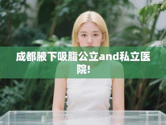 成都腋下吸脂公立and私立医院!