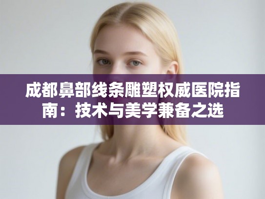 成都鼻部线条雕塑权威医院指南：技术与美学兼备之选
