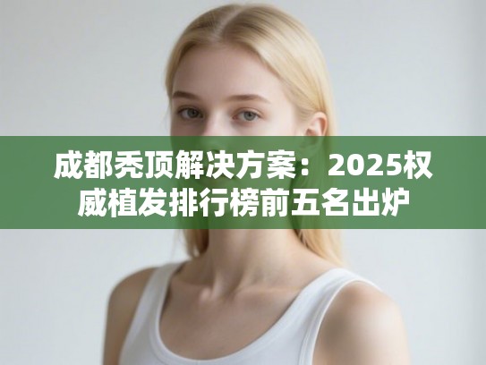 成都秃顶解决方案：2025权威植发排行榜前五名出炉
