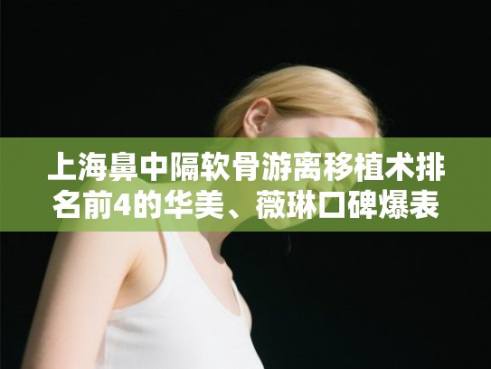 上海鼻中隔软骨游离移植术排名前4的华美、薇琳口碑爆表! 上海鼻中隔软骨游离移植术排名前4的华美、薇琳口碑爆表!